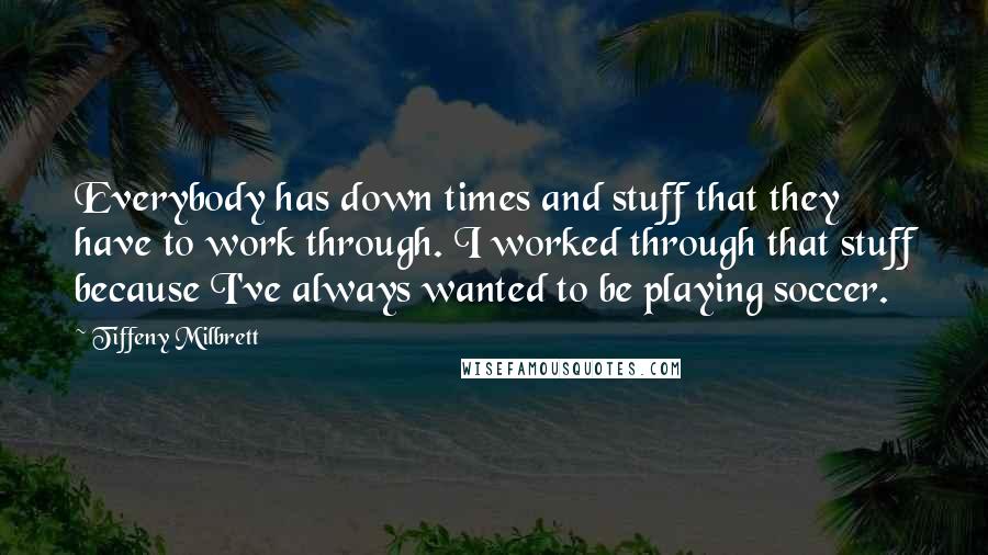 Tiffeny Milbrett Quotes: Everybody has down times and stuff that they have to work through. I worked through that stuff because I've always wanted to be playing soccer.
