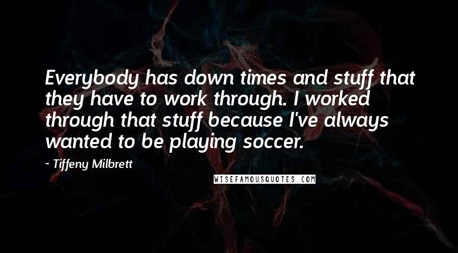 Tiffeny Milbrett Quotes: Everybody has down times and stuff that they have to work through. I worked through that stuff because I've always wanted to be playing soccer.