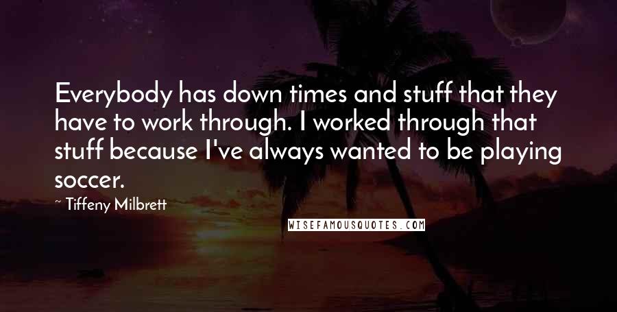 Tiffeny Milbrett Quotes: Everybody has down times and stuff that they have to work through. I worked through that stuff because I've always wanted to be playing soccer.