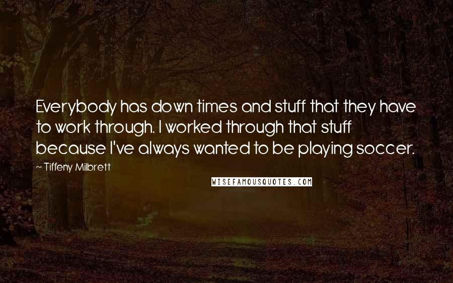 Tiffeny Milbrett Quotes: Everybody has down times and stuff that they have to work through. I worked through that stuff because I've always wanted to be playing soccer.
