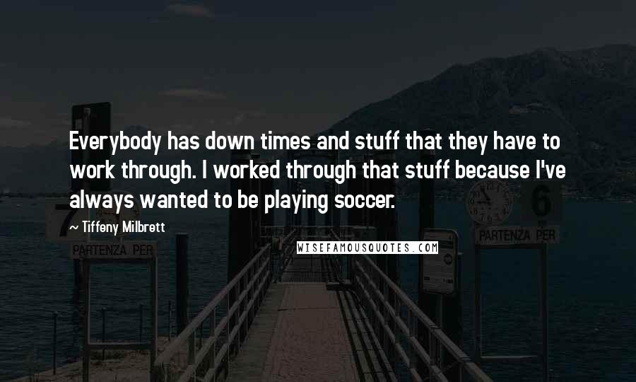Tiffeny Milbrett Quotes: Everybody has down times and stuff that they have to work through. I worked through that stuff because I've always wanted to be playing soccer.