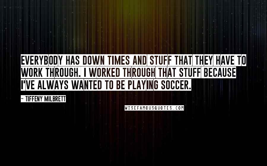 Tiffeny Milbrett Quotes: Everybody has down times and stuff that they have to work through. I worked through that stuff because I've always wanted to be playing soccer.