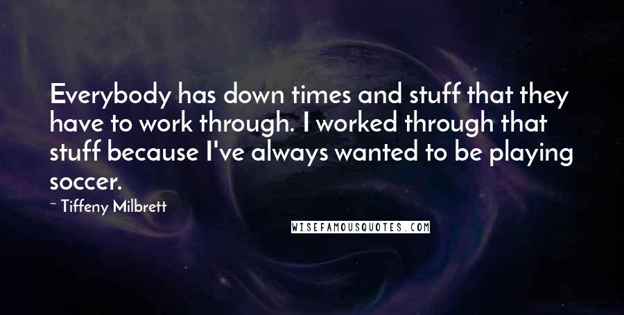 Tiffeny Milbrett Quotes: Everybody has down times and stuff that they have to work through. I worked through that stuff because I've always wanted to be playing soccer.