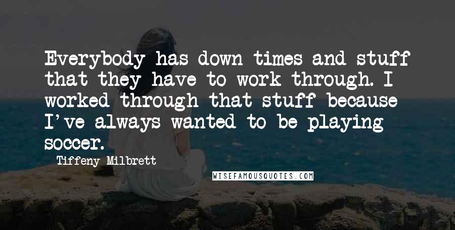 Tiffeny Milbrett Quotes: Everybody has down times and stuff that they have to work through. I worked through that stuff because I've always wanted to be playing soccer.