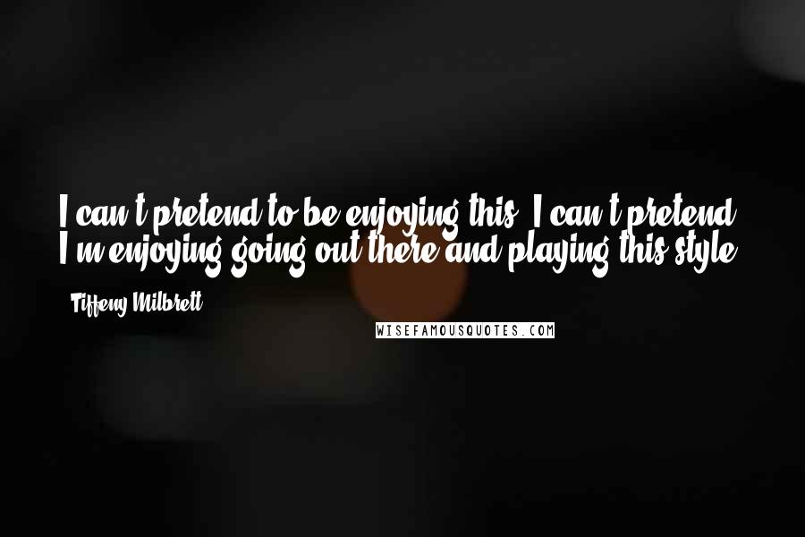 Tiffeny Milbrett Quotes: I can't pretend to be enjoying this. I can't pretend I'm enjoying going out there and playing this style.