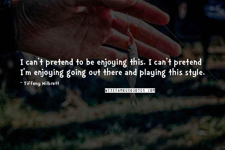 Tiffeny Milbrett Quotes: I can't pretend to be enjoying this. I can't pretend I'm enjoying going out there and playing this style.