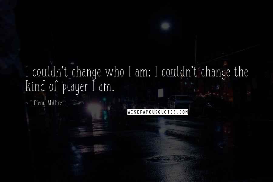 Tiffeny Milbrett Quotes: I couldn't change who I am; I couldn't change the kind of player I am.