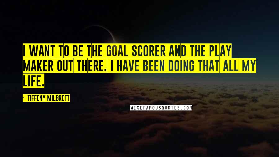 Tiffeny Milbrett Quotes: I want to be the goal scorer and the play maker out there. I have been doing that all my life.