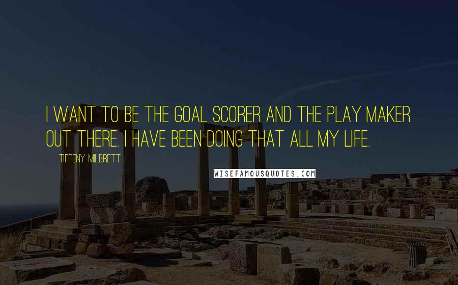Tiffeny Milbrett Quotes: I want to be the goal scorer and the play maker out there. I have been doing that all my life.