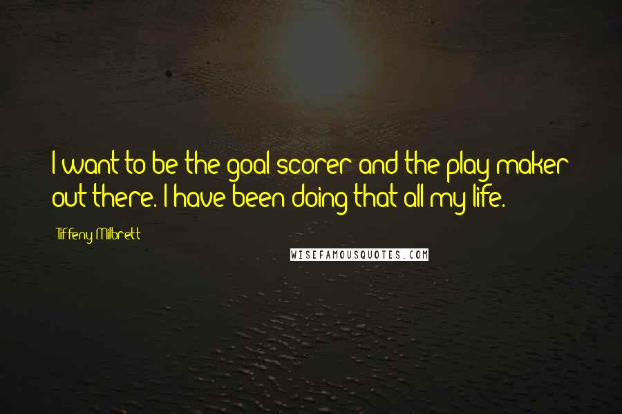 Tiffeny Milbrett Quotes: I want to be the goal scorer and the play maker out there. I have been doing that all my life.