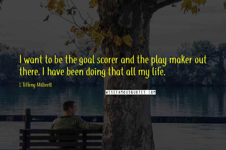 Tiffeny Milbrett Quotes: I want to be the goal scorer and the play maker out there. I have been doing that all my life.