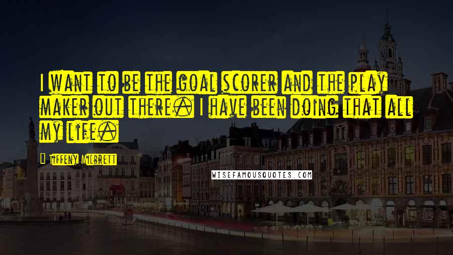 Tiffeny Milbrett Quotes: I want to be the goal scorer and the play maker out there. I have been doing that all my life.