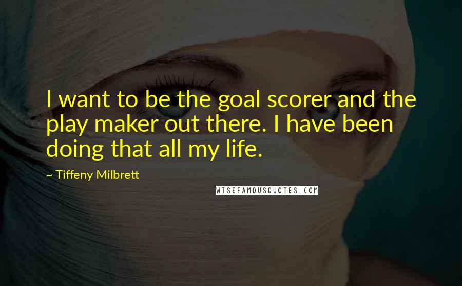 Tiffeny Milbrett Quotes: I want to be the goal scorer and the play maker out there. I have been doing that all my life.