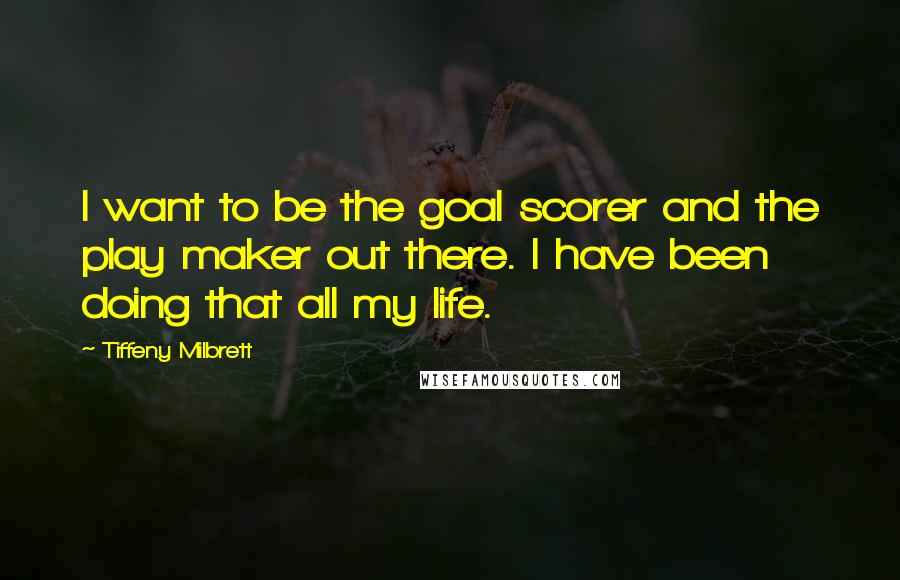 Tiffeny Milbrett Quotes: I want to be the goal scorer and the play maker out there. I have been doing that all my life.