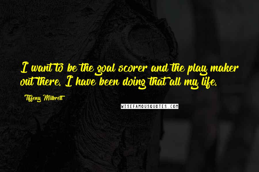 Tiffeny Milbrett Quotes: I want to be the goal scorer and the play maker out there. I have been doing that all my life.