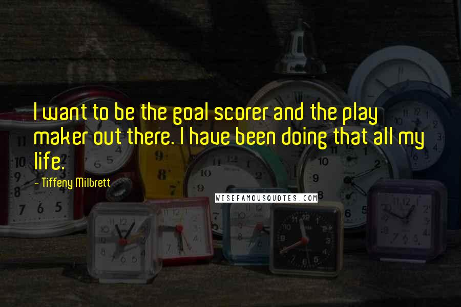 Tiffeny Milbrett Quotes: I want to be the goal scorer and the play maker out there. I have been doing that all my life.