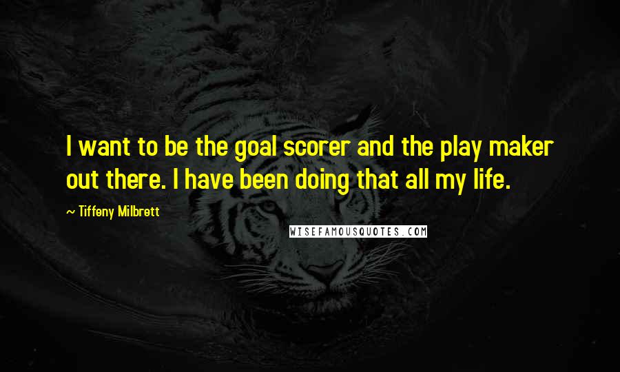 Tiffeny Milbrett Quotes: I want to be the goal scorer and the play maker out there. I have been doing that all my life.
