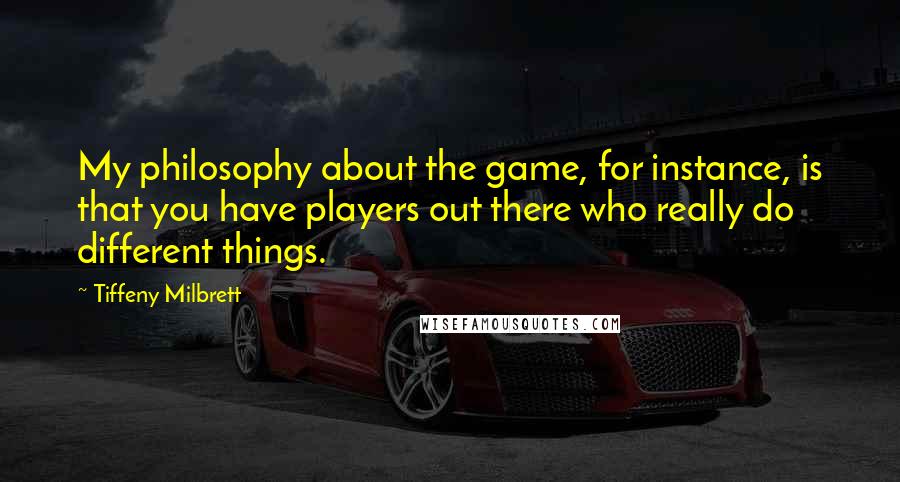 Tiffeny Milbrett Quotes: My philosophy about the game, for instance, is that you have players out there who really do different things.