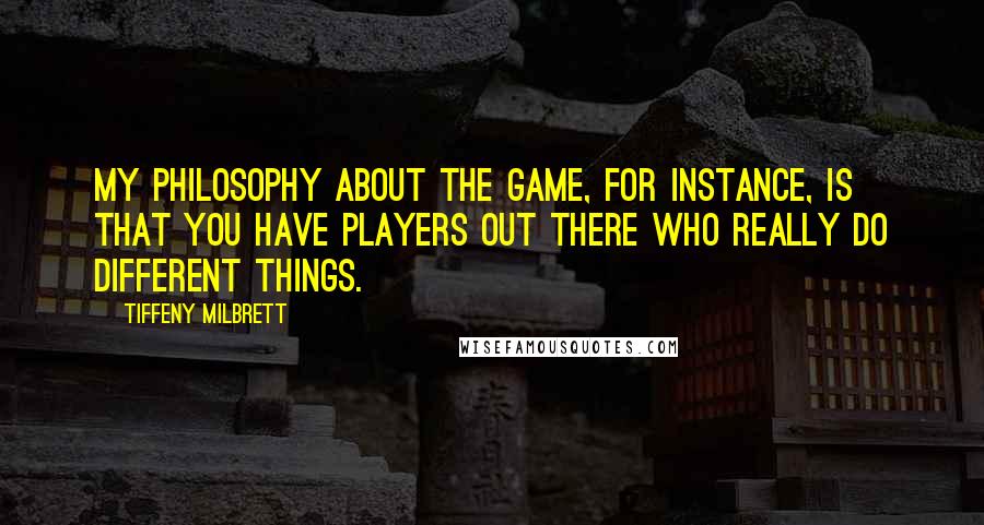 Tiffeny Milbrett Quotes: My philosophy about the game, for instance, is that you have players out there who really do different things.