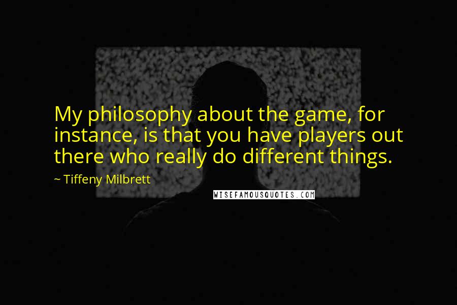 Tiffeny Milbrett Quotes: My philosophy about the game, for instance, is that you have players out there who really do different things.