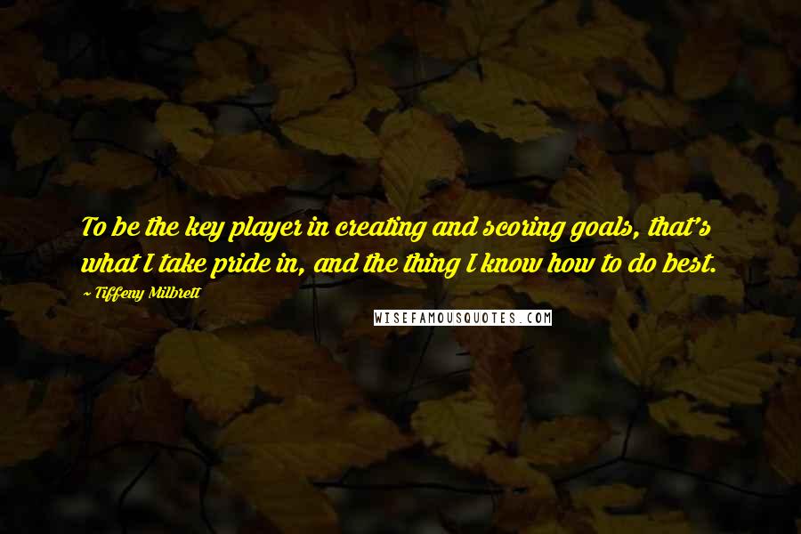 Tiffeny Milbrett Quotes: To be the key player in creating and scoring goals, that's what I take pride in, and the thing I know how to do best.