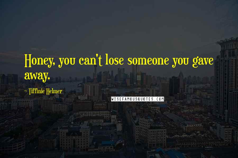 Tiffinie Helmer Quotes: Honey, you can't lose someone you gave away.