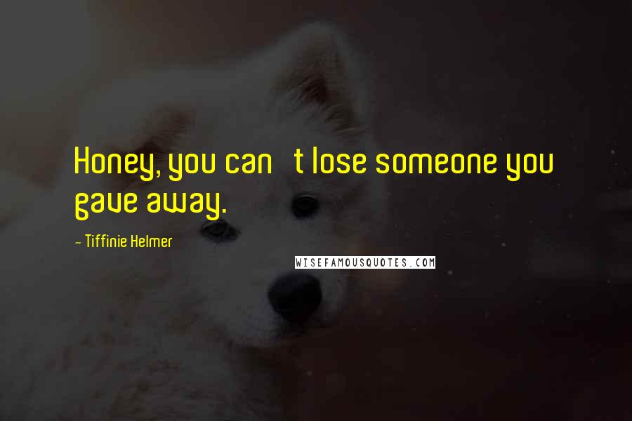 Tiffinie Helmer Quotes: Honey, you can't lose someone you gave away.