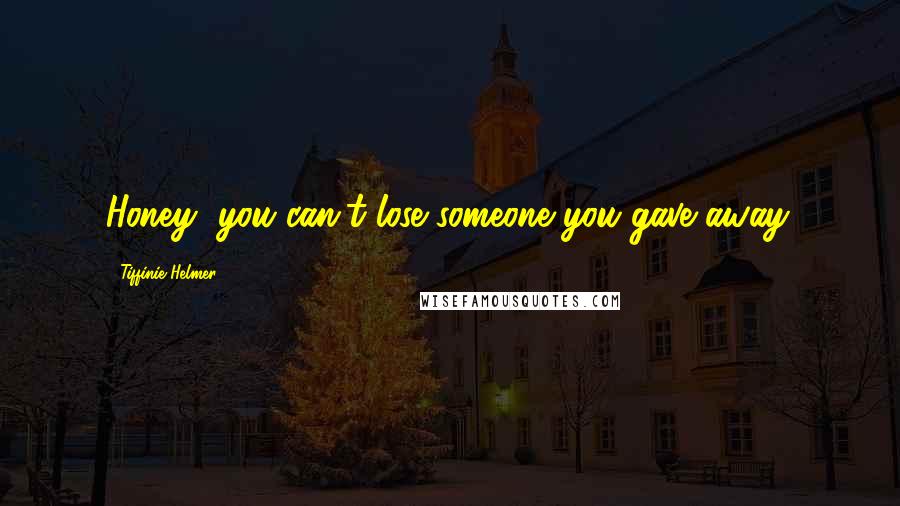 Tiffinie Helmer Quotes: Honey, you can't lose someone you gave away.