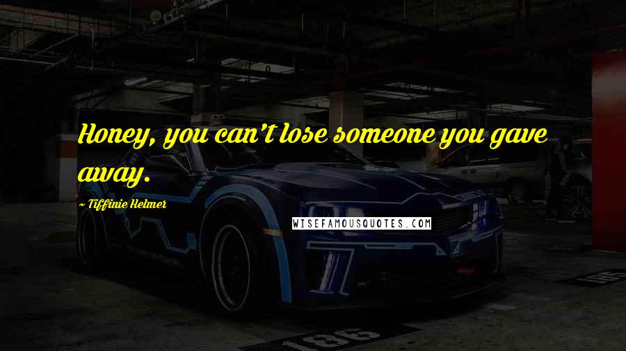 Tiffinie Helmer Quotes: Honey, you can't lose someone you gave away.