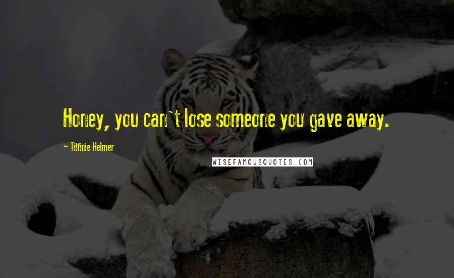 Tiffinie Helmer Quotes: Honey, you can't lose someone you gave away.