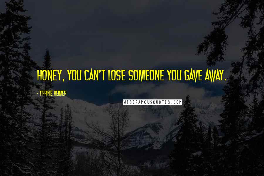 Tiffinie Helmer Quotes: Honey, you can't lose someone you gave away.