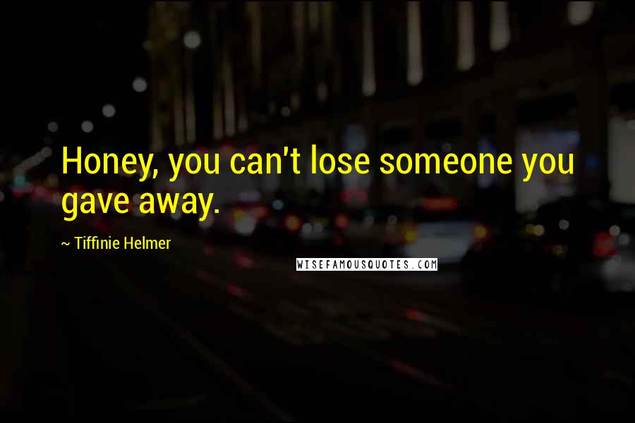 Tiffinie Helmer Quotes: Honey, you can't lose someone you gave away.