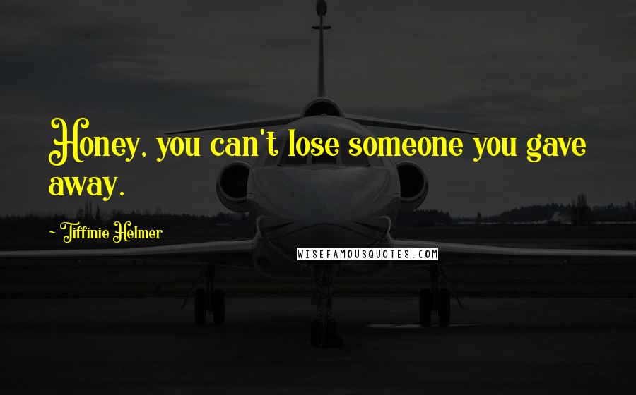 Tiffinie Helmer Quotes: Honey, you can't lose someone you gave away.