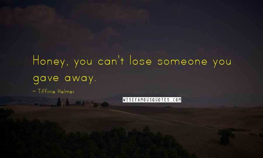 Tiffinie Helmer Quotes: Honey, you can't lose someone you gave away.