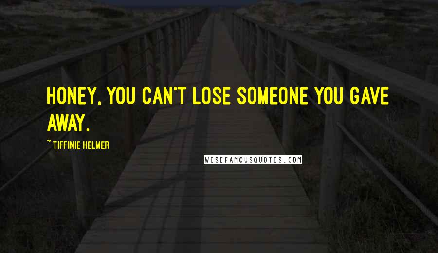 Tiffinie Helmer Quotes: Honey, you can't lose someone you gave away.