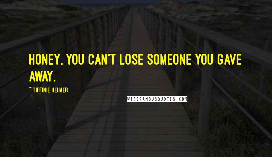Tiffinie Helmer Quotes: Honey, you can't lose someone you gave away.