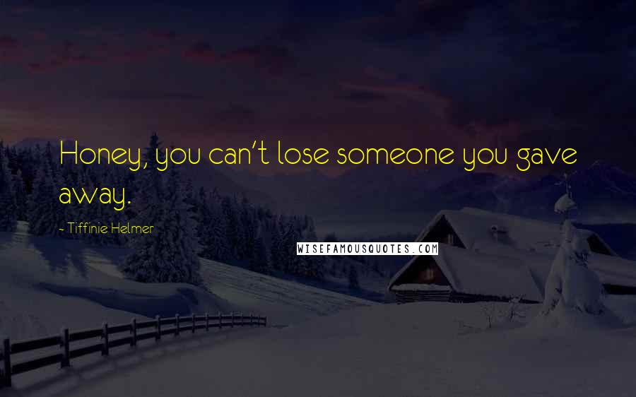 Tiffinie Helmer Quotes: Honey, you can't lose someone you gave away.