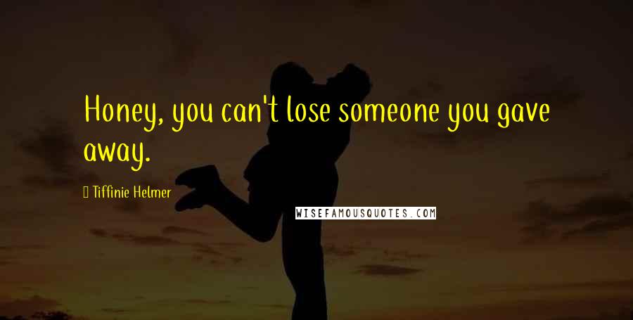 Tiffinie Helmer Quotes: Honey, you can't lose someone you gave away.