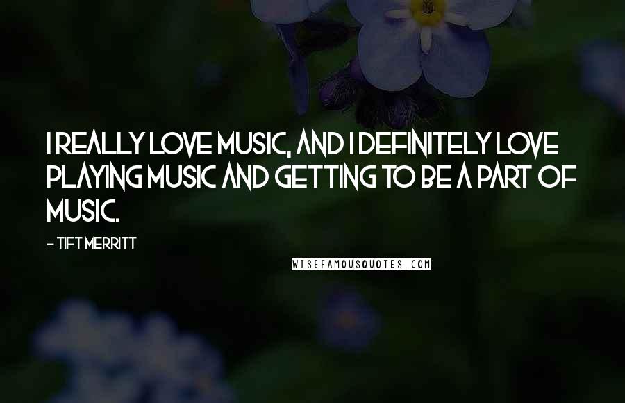 Tift Merritt Quotes: I really love music, and I definitely love playing music and getting to be a part of music.