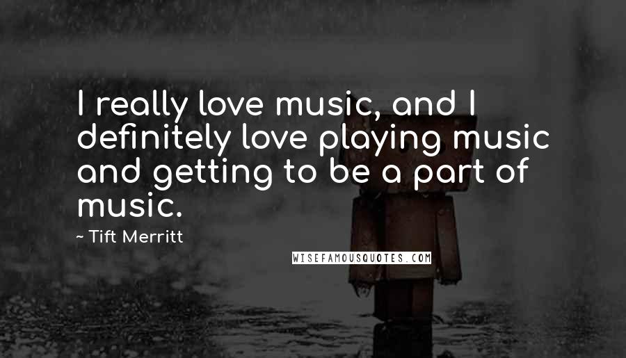 Tift Merritt Quotes: I really love music, and I definitely love playing music and getting to be a part of music.