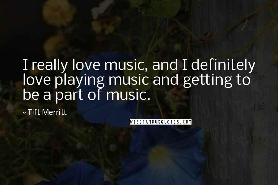 Tift Merritt Quotes: I really love music, and I definitely love playing music and getting to be a part of music.