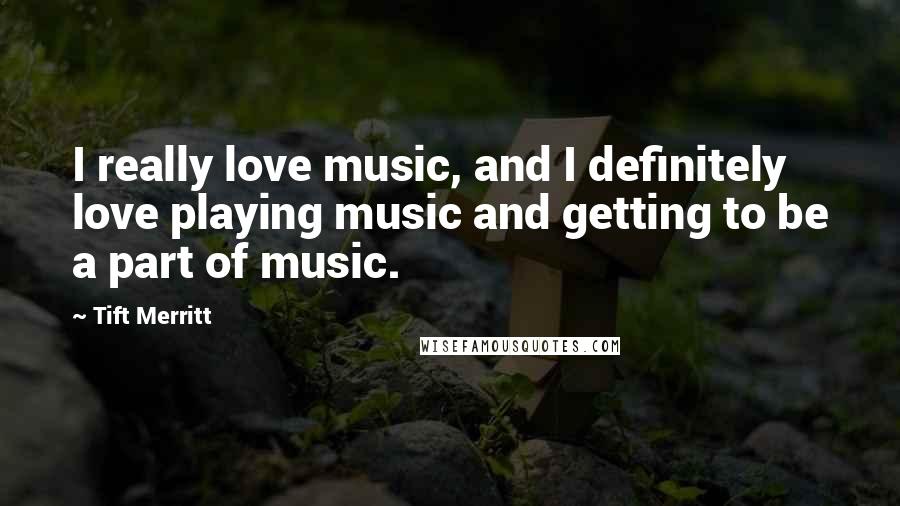 Tift Merritt Quotes: I really love music, and I definitely love playing music and getting to be a part of music.