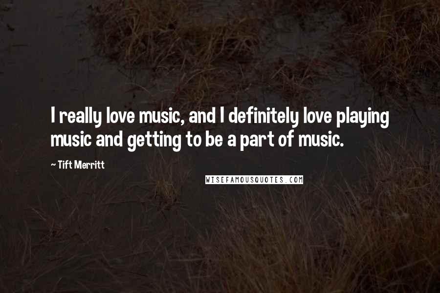 Tift Merritt Quotes: I really love music, and I definitely love playing music and getting to be a part of music.