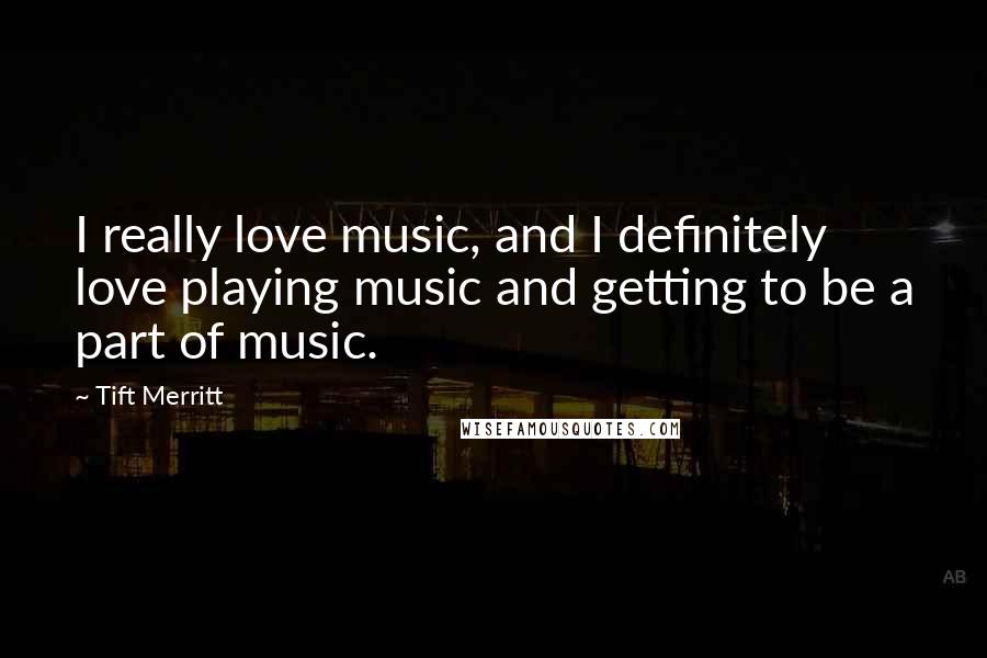 Tift Merritt Quotes: I really love music, and I definitely love playing music and getting to be a part of music.