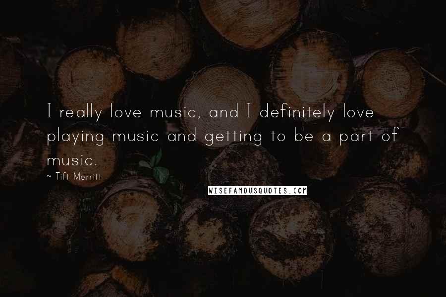 Tift Merritt Quotes: I really love music, and I definitely love playing music and getting to be a part of music.