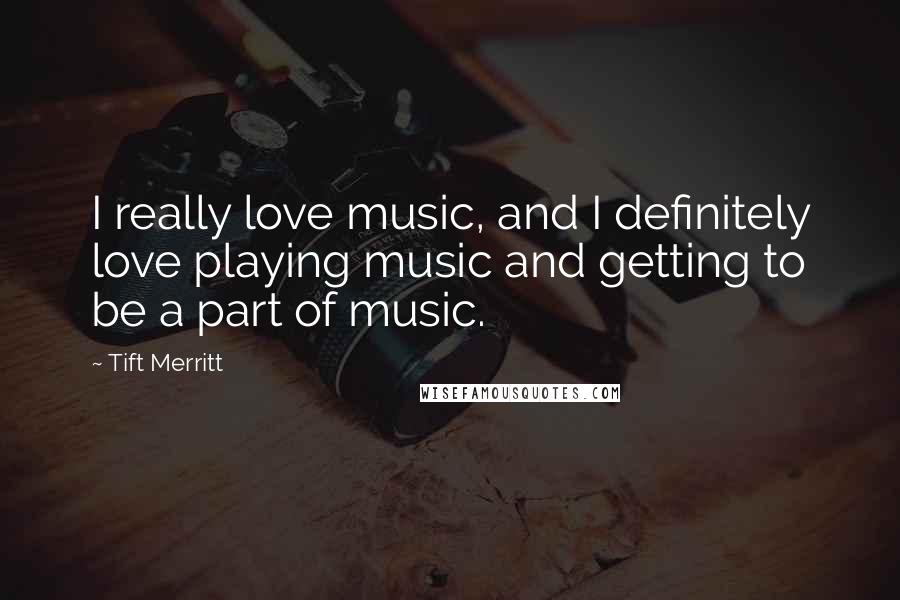 Tift Merritt Quotes: I really love music, and I definitely love playing music and getting to be a part of music.
