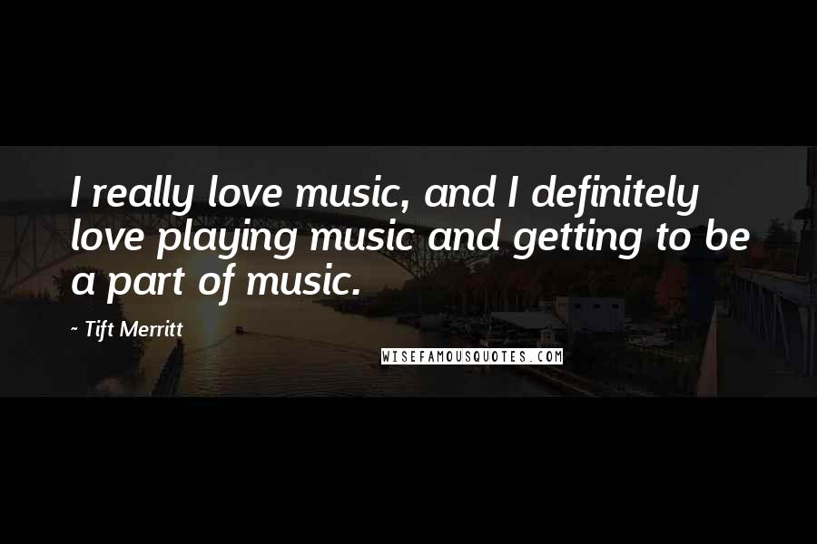 Tift Merritt Quotes: I really love music, and I definitely love playing music and getting to be a part of music.