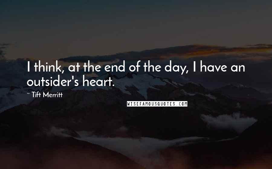 Tift Merritt Quotes: I think, at the end of the day, I have an outsider's heart.