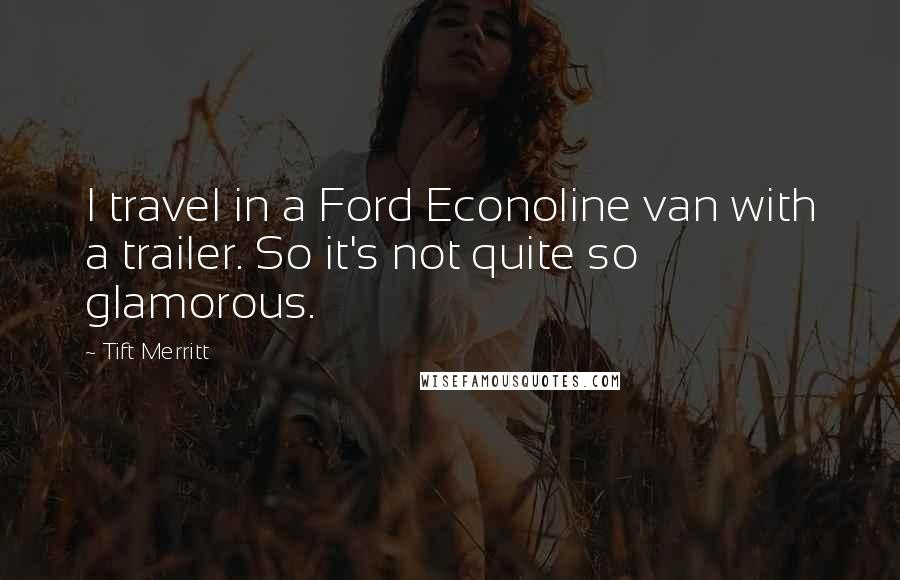 Tift Merritt Quotes: I travel in a Ford Econoline van with a trailer. So it's not quite so glamorous.