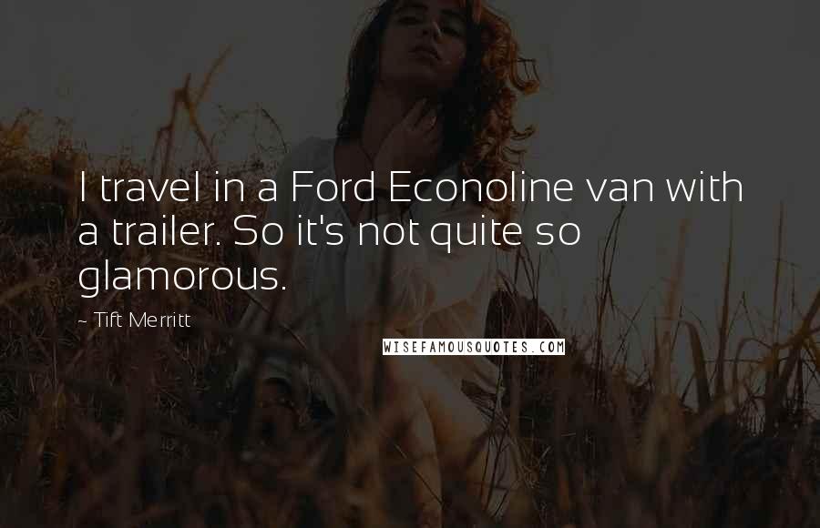 Tift Merritt Quotes: I travel in a Ford Econoline van with a trailer. So it's not quite so glamorous.